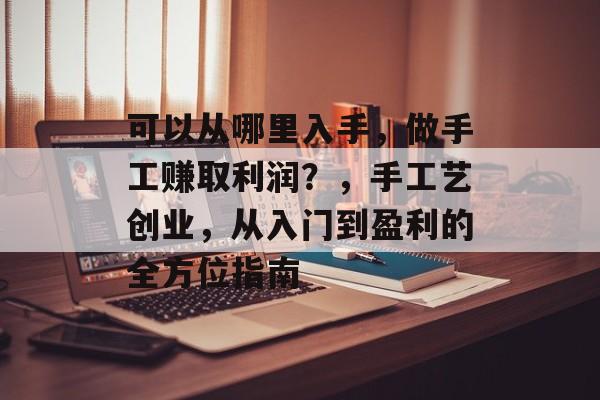 可以从哪里入手,做手工赚取利润?,手工艺创业,从入门到盈利的全方位指南 可以从哪里入手,做手工赚取利润?,手工艺创业,从入门到盈利的全方位指南