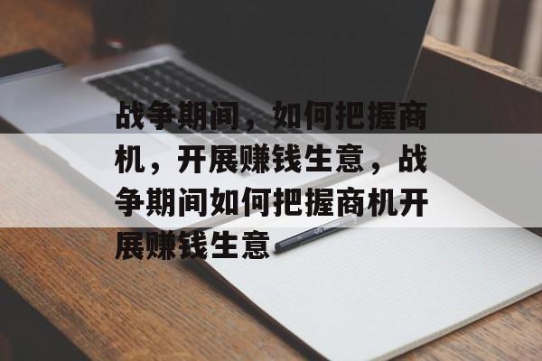 战争期间，如何把握商机，开展赚钱生意，战争期间如何把握商机开展赚钱生意