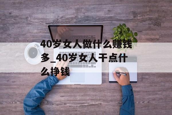 40岁女人做什么赚钱多_40岁女人干点什么挣钱
