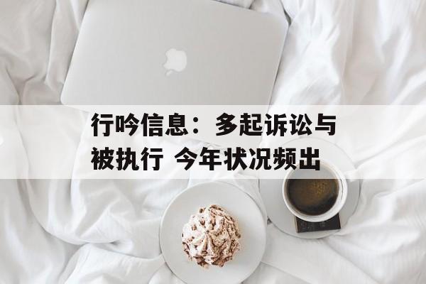 行吟信息:多起诉讼与被执行 今年状况频出 行吟信息:多起诉讼与被执行 今年状况频出