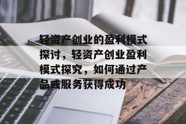 轻资产创业的盈利模式探讨，轻资产创业盈利模式探究，如何通过产品或服务获得成功