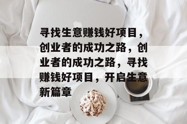 寻找生意赚钱好项目,创业者的成功之路,创业者的成功之路,寻找赚钱好项目,开启生意新篇章 寻找生意赚钱好项目,创业者的成功之路,创业者的成功之路,寻找赚钱好项目,开启生意新篇章