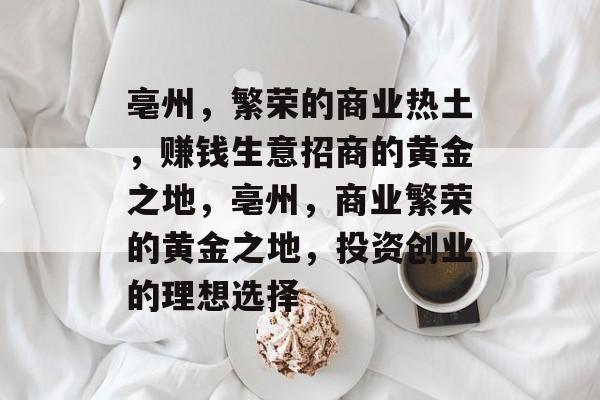 亳州，繁荣的商业热土，赚钱生意招商的黄金之地，亳州，商业繁荣的黄金之地，投资创业的理想选择