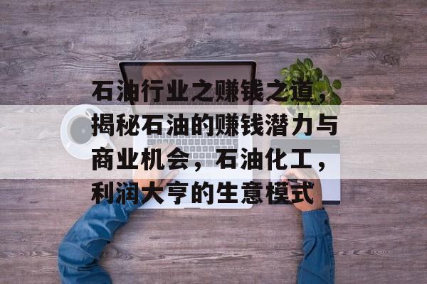 石油行业之赚钱之道,揭秘石油的赚钱潜力与商业机会,石油化工,利润大亨的生意模式 石油行业之赚钱之道,揭秘石油的赚钱潜力与商业机会,石油化工,利润大亨的生意模式