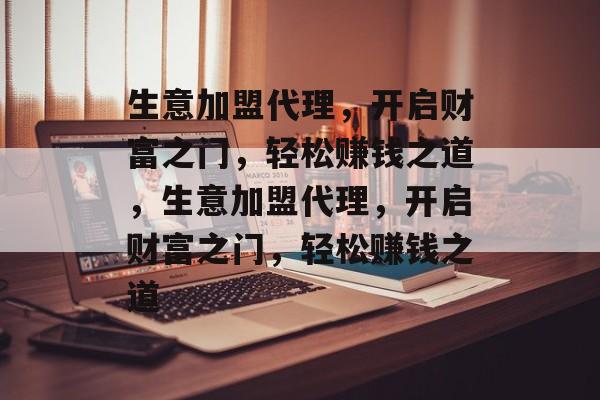 生意加盟代理,开启财富之门,轻松赚钱之道,生意加盟代理,开启财富之门,轻松赚钱之道 生意加盟代理,开启财富之门,轻松赚钱之道,生意加盟代理,开启财富之门,轻松赚钱之道