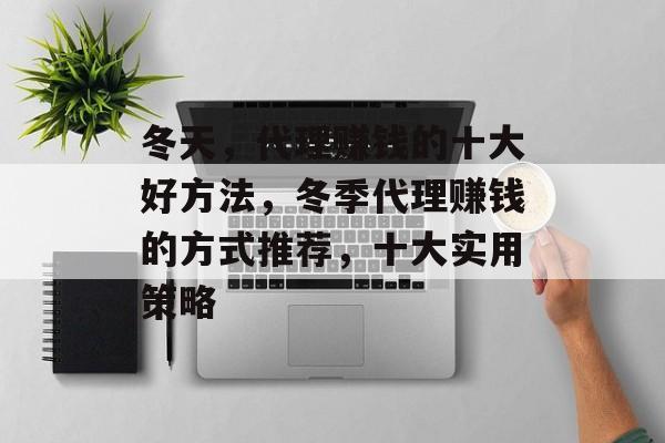 冬天,代理赚钱的十大好方法,冬季代理赚钱的方式推荐,十大实用策略 冬天,代理赚钱的十大好方法,冬季代理赚钱的方式推荐,十大实用策略