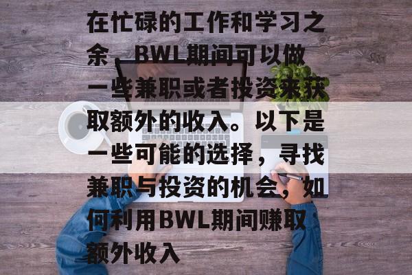 在忙碌的工作和学习之余,BWL期间可以做一些兼职或者投资来获取额外的收入。以下是一些可能的选择,寻找兼职与投资的机会,如何利用BWL期间赚取额外收入 在忙碌的工作和学习之余,BWL期间可以做一些兼职或者投资来获取额外的收入。以下是一些可能的选择,寻找兼职与投资的机会,如何利用BWL期间赚取额外收入