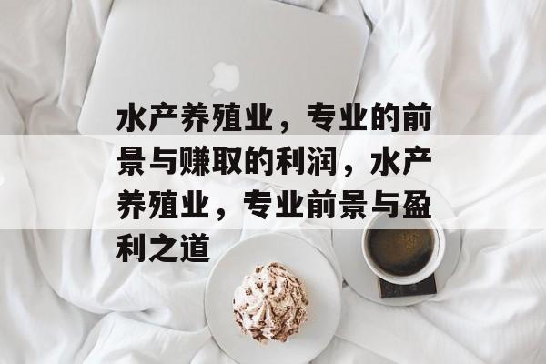 水产养殖业,专业的前景与赚取的利润,水产养殖业,专业前景与盈利之道 水产养殖业,专业的前景与赚取的利润,水产养殖业,专业前景与盈利之道