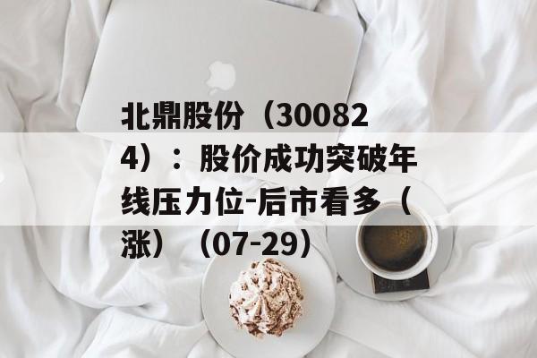 北鼎股份(300824):股价成功突破年线压力位-后市看多(涨)(07-29) 北鼎股份(300824):股价成功突破年线压力位-后市看多(涨)(07-29)