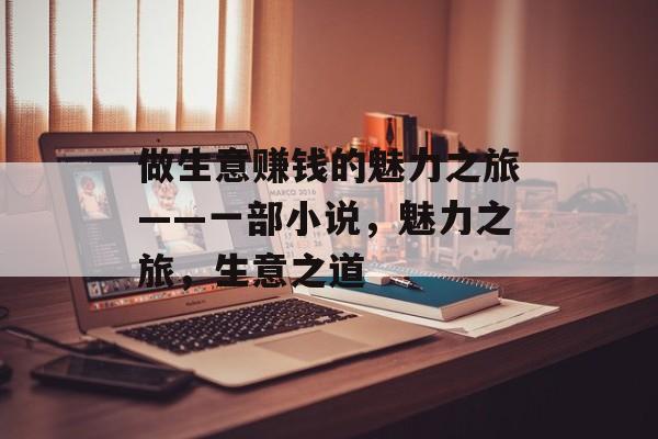 做生意赚钱的魅力之旅——一部小说,魅力之旅,生意之道 做生意赚钱的魅力之旅——一部小说,魅力之旅,生意之道