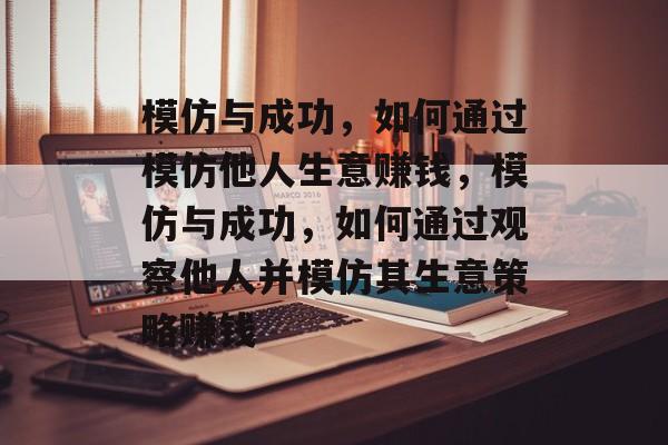 模仿与成功，如何通过模仿他人生意赚钱，模仿与成功，如何通过观察他人并模仿其生意策略赚钱