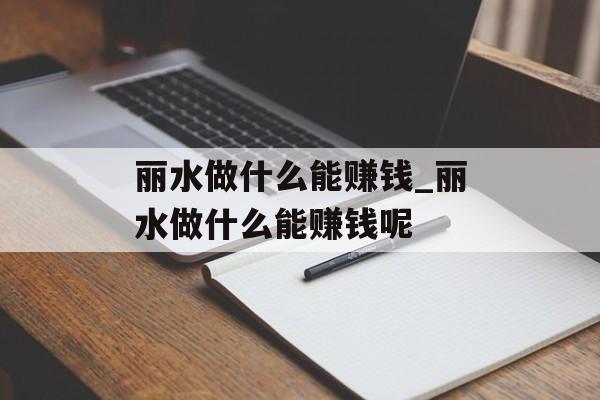 丽水做什么能赚钱_丽水做什么能赚钱呢