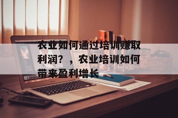 农业如何通过培训赚取利润?,农业培训如何带来盈利增长 农业如何通过培训赚取利润?,农业培训如何带来盈利增长