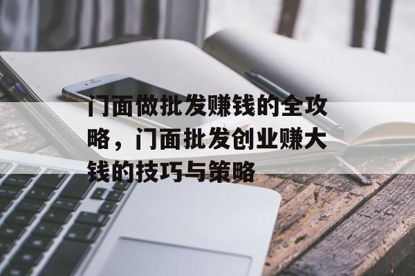 门面做批发赚钱的全攻略,门面批发创业赚大钱的技巧与策略 门面做批发赚钱的全攻略,门面批发创业赚大钱的技巧与策略