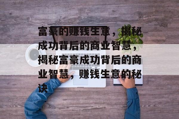 富豪的赚钱生意,揭秘成功背后的商业智慧,揭秘富豪成功背后的商业智慧,赚钱生意的秘诀 富豪的赚钱生意,揭秘成功背后的商业智慧,揭秘富豪成功背后的商业智慧,赚钱生意的秘诀