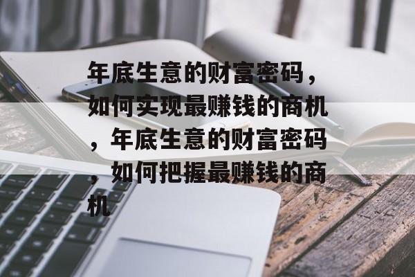 年底生意的财富密码，如何实现最赚钱的商机，年底生意的财富密码，如何把握最赚钱的商机