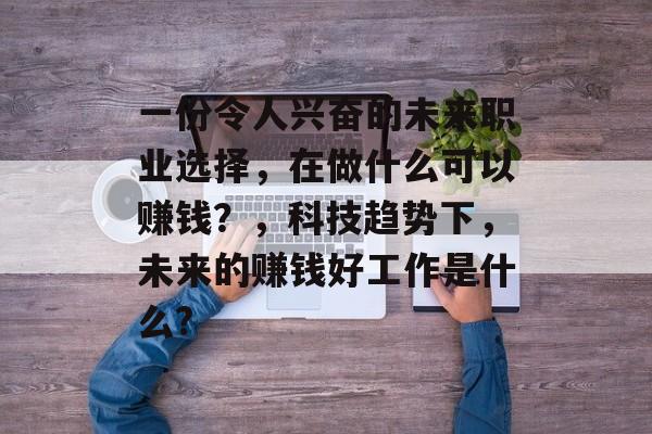 一份令人兴奋的未来职业选择，在做什么可以赚钱？，科技趋势下，未来的赚钱好工作是什么?