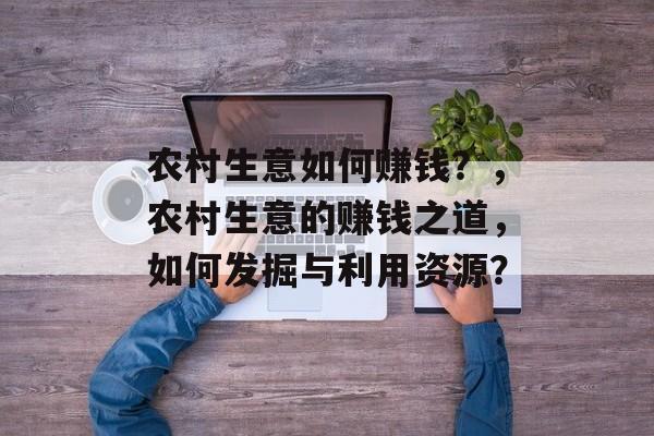 农村生意如何赚钱？，农村生意的赚钱之道，如何发掘与利用资源？