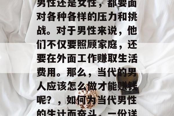 在现代社会中，无论是男性还是女性，都要面对各种各样的压力和挑战。对于男性来说，他们不仅要照顾家庭，还要在外面工作赚取生活费用。那么，当代的男人应该怎么做才能赚钱呢？，如何为当代男性的生计而奋斗，一份详细的指南