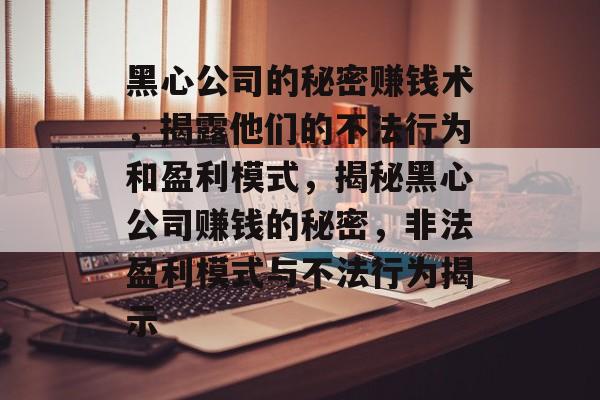 黑心公司的秘密赚钱术,揭露他们的不法行为和盈利模式,揭秘黑心公司赚钱的秘密,非法盈利模式与不法行为揭示 黑心公司的秘密赚钱术,揭露他们的不法行为和盈利模式,揭秘黑心公司赚钱的秘密,非法盈利模式与不法行为揭示
