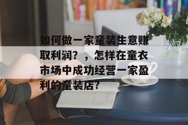 如何做一家童装生意赚取利润？，怎样在童衣市场中成功经营一家盈利的童装店?