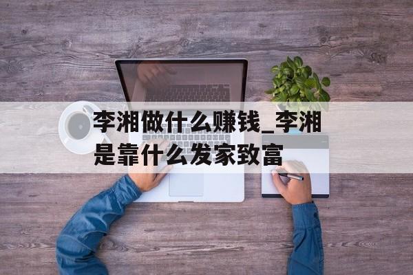李湘做什么赚钱_李湘是靠什么发家致富 李湘做什么赚钱_李湘是靠什么发家致富