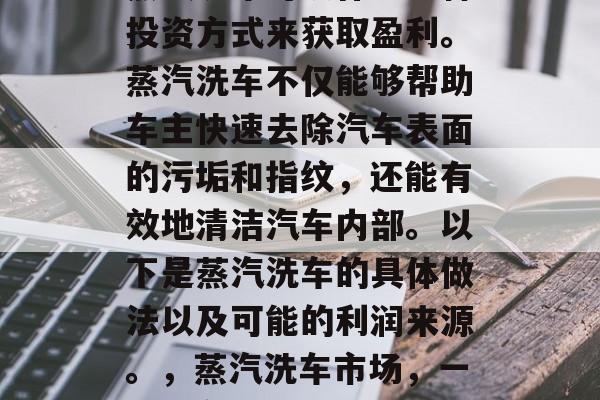 蒸汽洗车可以作为一种投资方式来获取盈利。蒸汽洗车不仅能够帮助车主快速去除汽车表面的污垢和指纹，还能有效地清洁汽车内部。以下是蒸汽洗车的具体做法以及可能的利润来源。，蒸汽洗车市场，一种潜在的投资机会