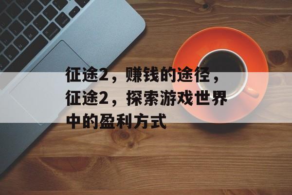征途2，赚钱的途径，征途2，探索游戏世界中的盈利方式