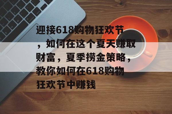 迎接618购物狂欢节,如何在这个夏天赚取财富,夏季捞金策略,教你如何在618购物狂欢节中赚钱 迎接618购物狂欢节,如何在这个夏天赚取财富,夏季捞金策略,教你如何在618购物狂欢节中赚钱