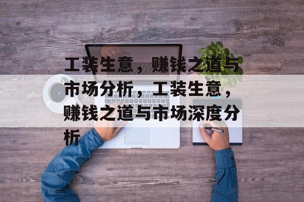 工装生意,赚钱之道与市场分析,工装生意,赚钱之道与市场深度分析 工装生意,赚钱之道与市场分析,工装生意,赚钱之道与市场深度分析
