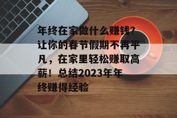 年终在家做什么赚钱?让你的春节假期不再平凡,在家里轻松赚取高薪!总结2023年年终赚得经验 年终在家做什么赚钱?让你的春节假期不再平凡,在家里轻松赚取高薪!总结2023年年终赚得经验
