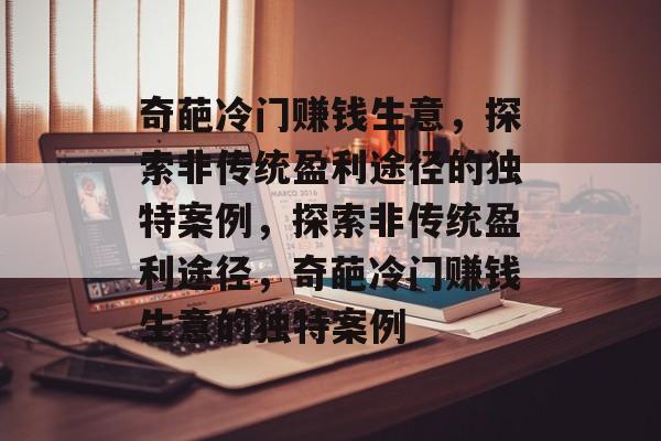 奇葩冷门赚钱生意,探索非传统盈利途径的独特案例,探索非传统盈利途径,奇葩冷门赚钱生意的独特案例 奇葩冷门赚钱生意,探索非传统盈利途径的独特案例,探索非传统盈利途径,奇葩冷门赚钱生意的独特案例