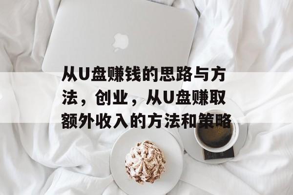 从U盘赚钱的思路与方法,创业,从U盘赚取额外收入的方法和策略 从U盘赚钱的思路与方法,创业,从U盘赚取额外收入的方法和策略