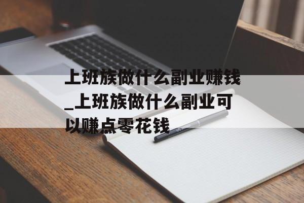 上班族做什么副业赚钱_上班族做什么副业可以赚点零花钱 上班族做什么副业赚钱_上班族做什么副业可以赚点零花钱