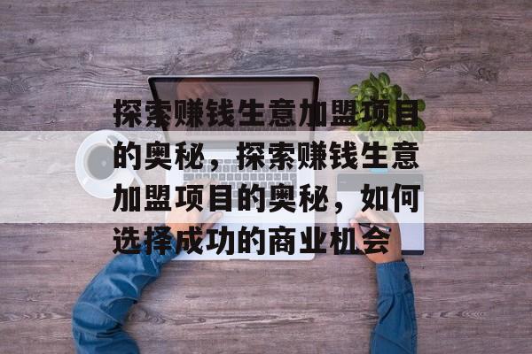 探索赚钱生意加盟项目的奥秘,探索赚钱生意加盟项目的奥秘,如何选择成功的商业机会 探索赚钱生意加盟项目的奥秘,探索赚钱生意加盟项目的奥秘,如何选择成功的商业机会
