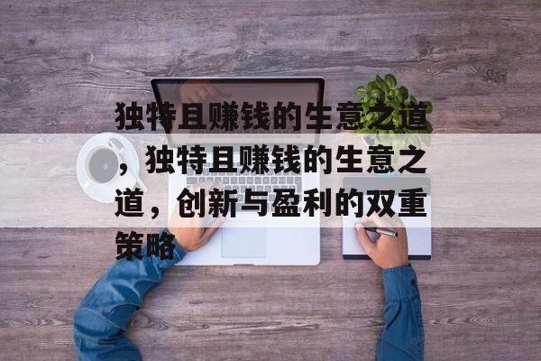 独特且赚钱的生意之道,独特且赚钱的生意之道,创新与盈利的双重策略 独特且赚钱的生意之道,独特且赚钱的生意之道,创新与盈利的双重策略