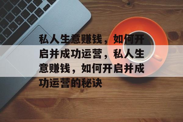 私人生意赚钱,如何开启并成功运营,私人生意赚钱,如何开启并成功运营的秘诀 私人生意赚钱,如何开启并成功运营,私人生意赚钱,如何开启并成功运营的秘诀