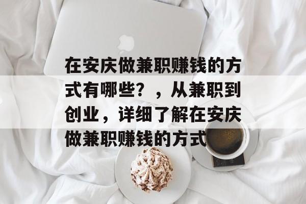 在安庆做兼职赚钱的方式有哪些?,从兼职到创业,详细了解在安庆做兼职赚钱的方式 在安庆做兼职赚钱的方式有哪些?,从兼职到创业,详细了解在安庆做兼职赚钱的方式