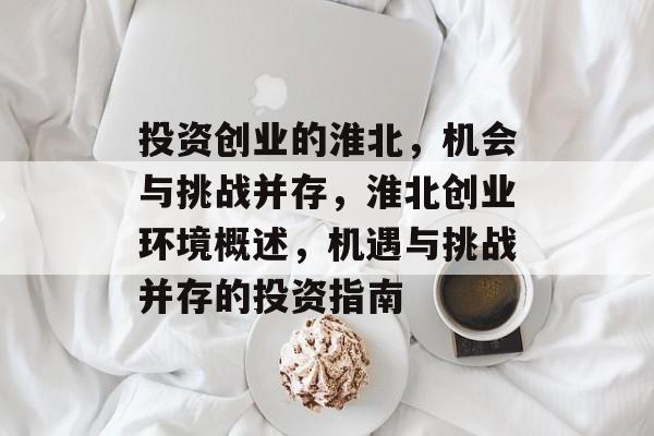投资创业的淮北,机会与挑战并存,淮北创业环境概述,机遇与挑战并存的投资指南 投资创业的淮北,机会与挑战并存,淮北创业环境概述,机遇与挑战并存的投资指南