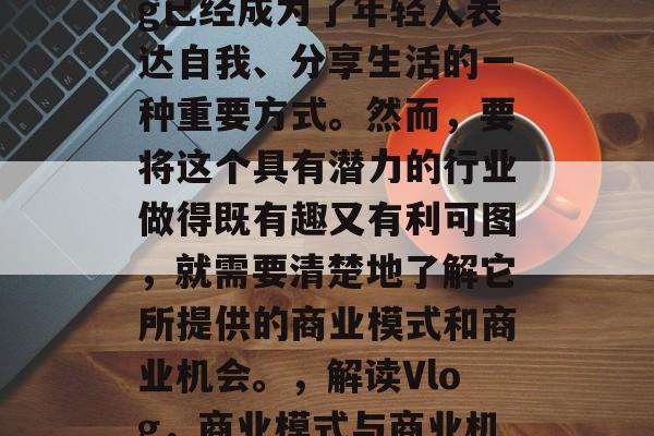 在现代社会中,vlog已经成为了年轻人表达自我、分享生活的一种重要方式。然而,要将这个具有潜力的行业做得既有趣又有利可图,就需要清楚地了解它所提供的商业模式和商业机会。,解读Vlog,商业模式与商业机会 在现代社会中,vlog已经成为了年轻人表达自我、分享生活的一种重要方式。然而,要将这个具有潜力的行业做得既有趣又有利可图,就需要清楚地了解它所提供的商业模式和商业机会。,解读Vlog,商业模式与商业机会