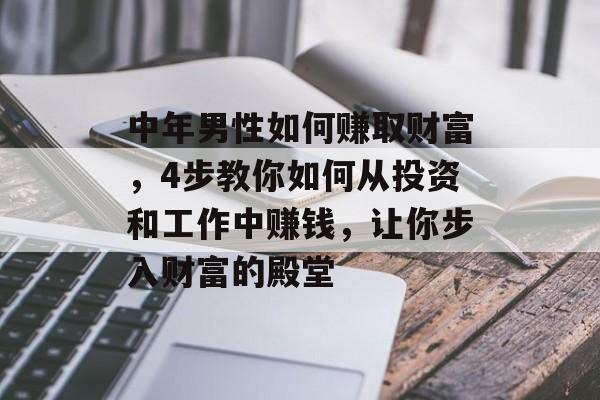 中年男性如何赚取财富,4步教你如何从投资和工作中赚钱,让你步入财富的殿堂 中年男性如何赚取财富,4步教你如何从投资和工作中赚钱,让你步入财富的殿堂
