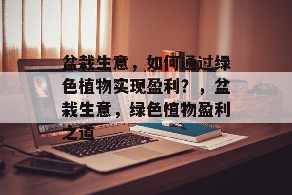 盆栽生意,如何通过绿色植物实现盈利?,盆栽生意,绿色植物盈利之道 盆栽生意,如何通过绿色植物实现盈利?,盆栽生意,绿色植物盈利之道