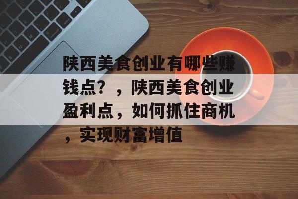 陕西美食创业有哪些赚钱点？，陕西美食创业盈利点，如何抓住商机，实现财富增值
