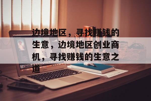 边境地区,寻找赚钱的生意,边境地区创业商机,寻找赚钱的生意之道 边境地区,寻找赚钱的生意,边境地区创业商机,寻找赚钱的生意之道