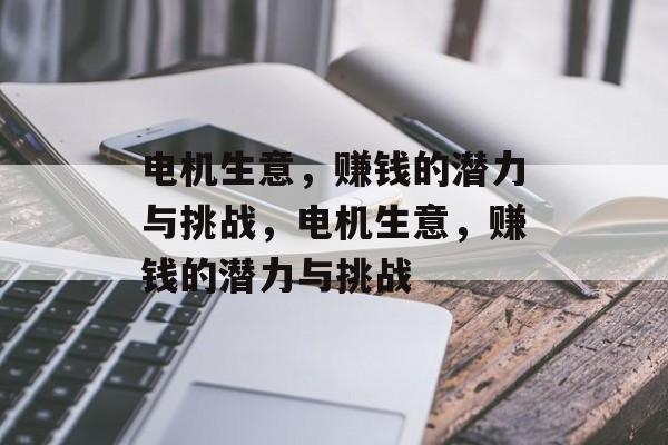 电机生意,赚钱的潜力与挑战,电机生意,赚钱的潜力与挑战 电机生意,赚钱的潜力与挑战,电机生意,赚钱的潜力与挑战