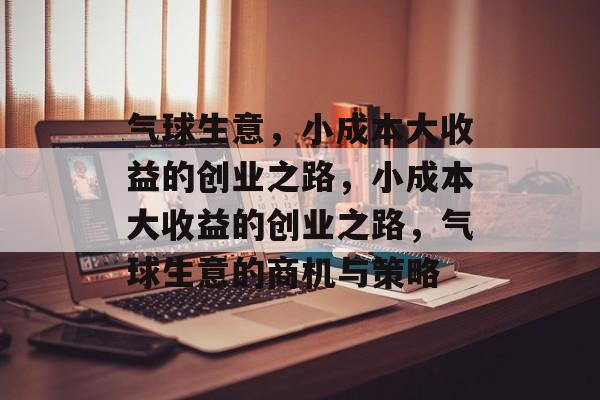 气球生意，小成本大收益的创业之路，小成本大收益的创业之路，气球生意的商机与策略