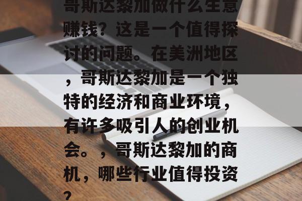 哥斯达黎加做什么生意赚钱？这是一个值得探讨的问题。在美洲地区，哥斯达黎加是一个独特的经济和商业环境，有许多吸引人的创业机会。，哥斯达黎加的商机，哪些行业值得投资？