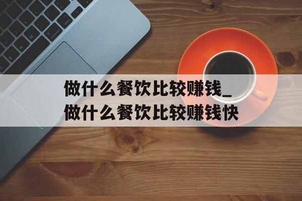 做什么餐饮比较赚钱_做什么餐饮比较赚钱快 做什么餐饮比较赚钱_做什么餐饮比较赚钱快