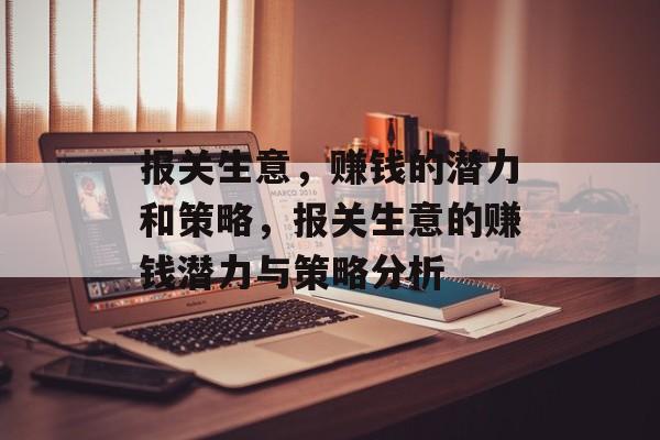 报关生意,赚钱的潜力和策略,报关生意的赚钱潜力与策略分析 报关生意,赚钱的潜力和策略,报关生意的赚钱潜力与策略分析