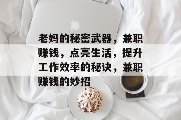 老妈的秘密武器,兼职赚钱,点亮生活,提升工作效率的秘诀,兼职赚钱的妙招 老妈的秘密武器,兼职赚钱,点亮生活,提升工作效率的秘诀,兼职赚钱的妙招